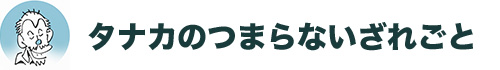 タナカのつまらないざれごと